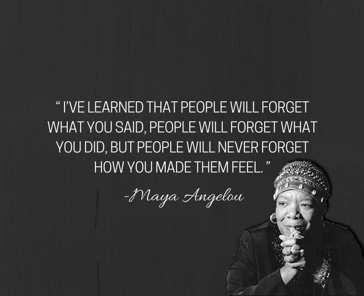 “I’ve-learned-that-people-will-forget-what-you-said-people-will-forget-what-you-did-but-people-will-never-forget-how-you-made-them-feel.”-1
